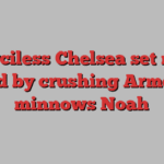 Merciless Chelsea set new record by crushing Armenian minnows Noah