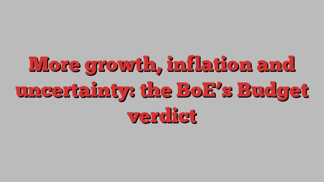 More growth, inflation and uncertainty: the BoE’s Budget verdict