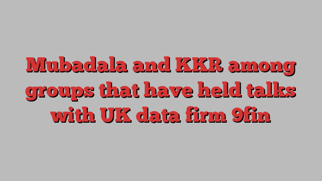 Mubadala and KKR among groups that have held talks with UK data firm 9fin