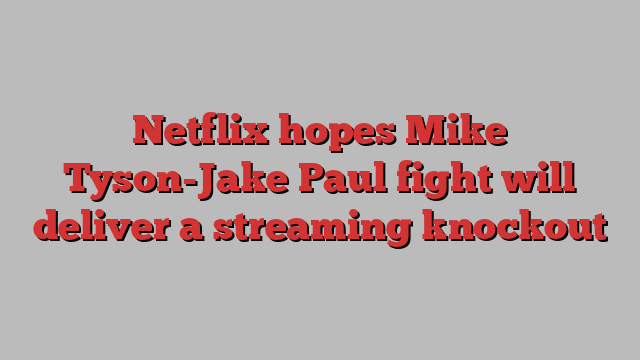 Netflix hopes Mike Tyson-Jake Paul fight will deliver a streaming knockout