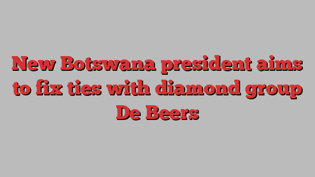 New Botswana president aims to fix ties with diamond group De Beers