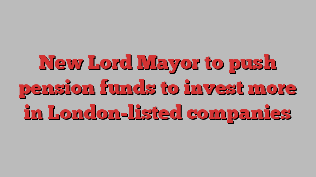 New Lord Mayor to push pension funds to invest more in London-listed companies