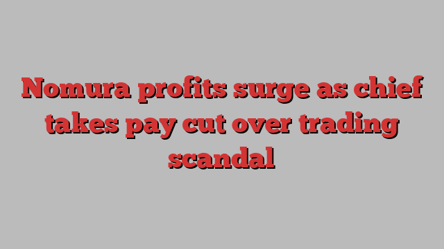 Nomura profits surge as chief takes pay cut over trading scandal