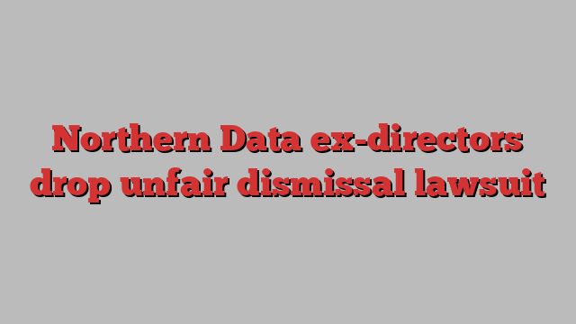 Northern Data ex-directors drop unfair dismissal lawsuit