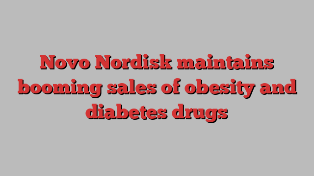 Novo Nordisk maintains booming sales of obesity and diabetes drugs