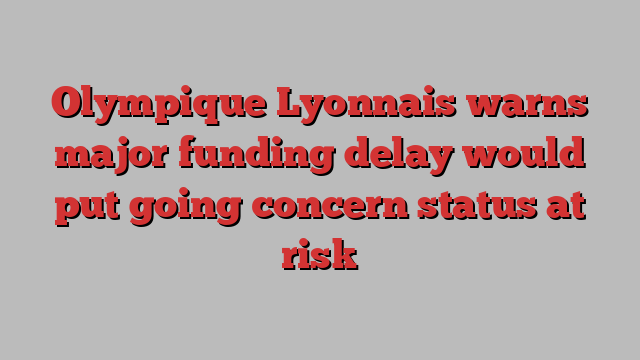 Olympique Lyonnais warns major funding delay would put going concern status at risk