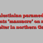 Palestinian paramedic recounts ‘massacre’ on school shelter in northern Gaza