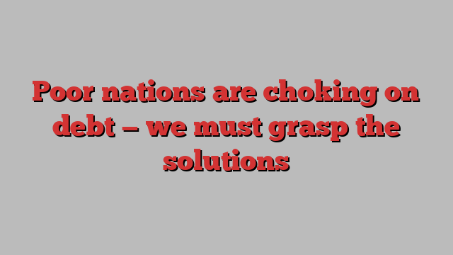 Poor nations are choking on debt — we must grasp the solutions