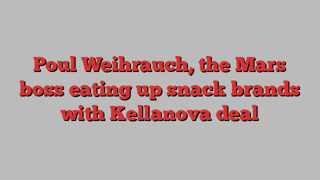 Poul Weihrauch, the Mars boss eating up snack brands with Kellanova deal