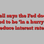 Powell says the Fed doesn’t need to be ‘in a hurry’ to reduce interest rates