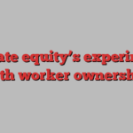 Private equity’s experiment with worker ownership