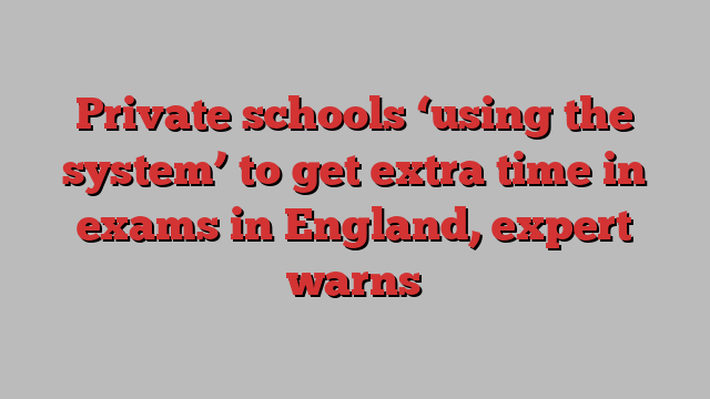 Private schools ‘using the system’ to get extra time in exams in England, expert warns