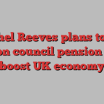 Rachel Reeves plans to use £350bn council pension pot to boost UK economy