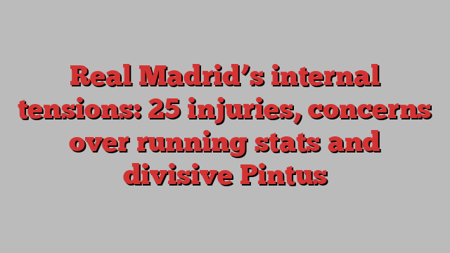 Real Madrid’s internal tensions: 25 injuries, concerns over running stats and divisive Pintus