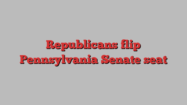 Republicans flip Pennsylvania Senate seat