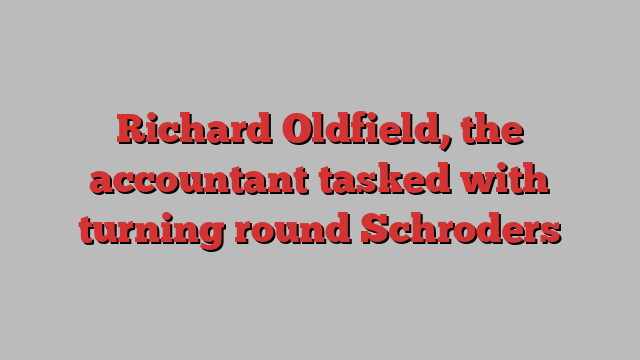 Richard Oldfield, the accountant tasked with turning round Schroders