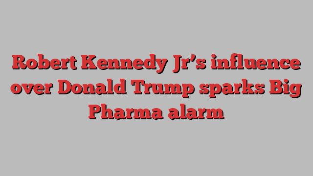 Robert Kennedy Jr’s influence over Donald Trump sparks Big Pharma alarm