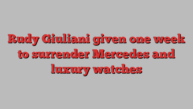 Rudy Giuliani given one week to surrender Mercedes and luxury watches