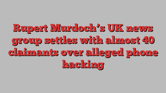 Rupert Murdoch’s UK news group settles with almost 40 claimants over alleged phone hacking