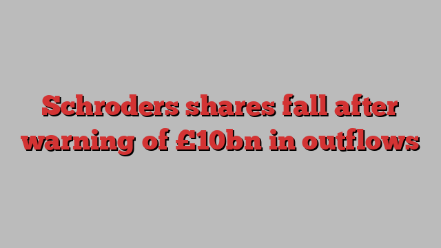 Schroders shares fall after warning of £10bn in outflows