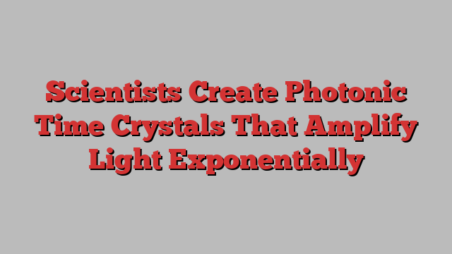 Scientists Create Photonic Time Crystals That Amplify Light Exponentially