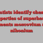 Scientists identify chemical properties of superheavy elements moscovium and nihonium