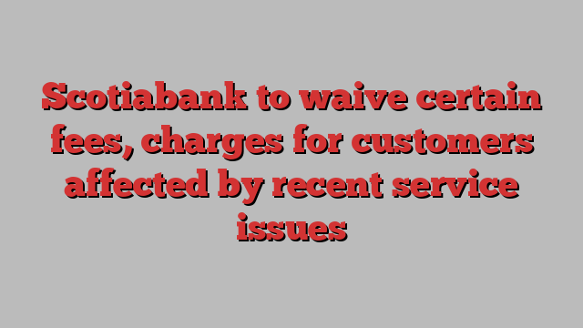 Scotiabank to waive certain fees, charges for customers affected by recent service issues