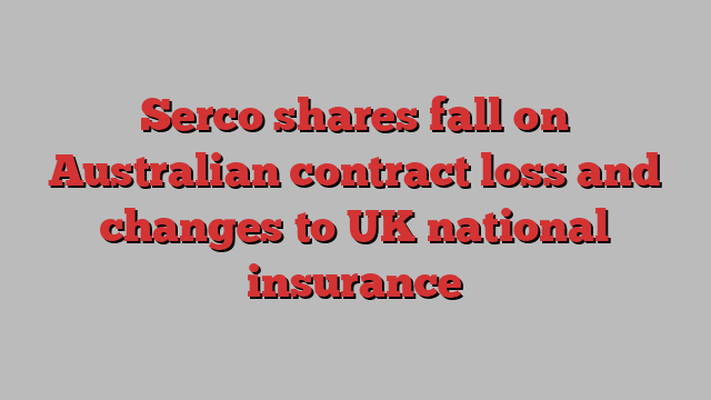 Serco shares fall on Australian contract loss and changes to UK national insurance