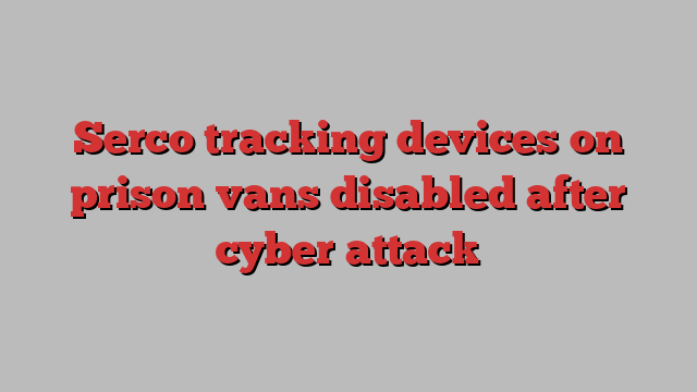 Serco tracking devices on prison vans disabled after cyber attack