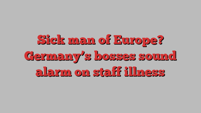 Sick man of Europe? Germany’s bosses sound alarm on staff illness