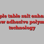 Simple table salt enhances new adhesive polymer technology