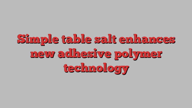 Simple table salt enhances new adhesive polymer technology