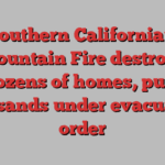 Southern California’s Mountain Fire destroys dozens of homes, puts thousands under evacuation order