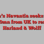 Spain’s Navantia seeks extra £300mn from UK to rescue Harland & Wolff