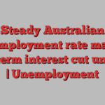 Steady Australian unemployment rate makes near-term interest cut unlikely | Unemployment