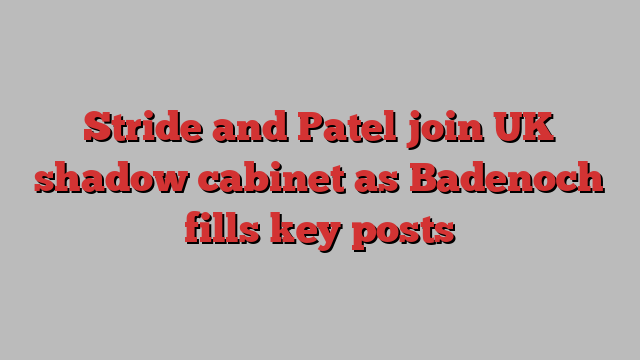 Stride and Patel join UK shadow cabinet as Badenoch fills key posts