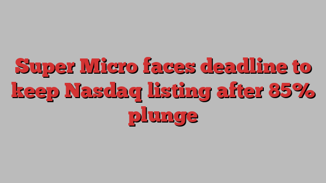 Super Micro faces deadline to keep Nasdaq listing after 85% plunge