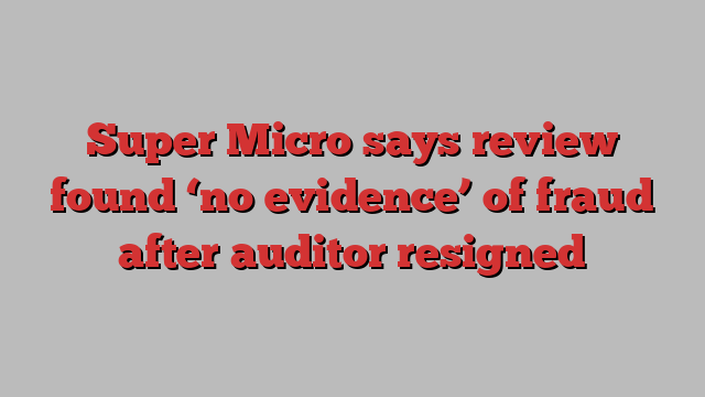 Super Micro says review found ‘no evidence’ of fraud after auditor resigned