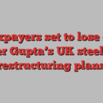 Taxpayers set to lose out under Gupta’s UK steel unit restructuring plans