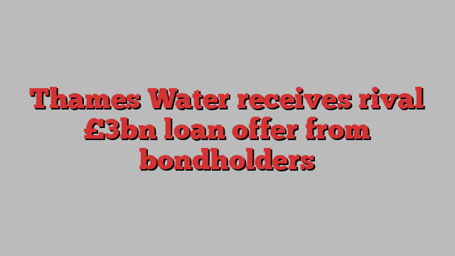 Thames Water receives rival £3bn loan offer from bondholders