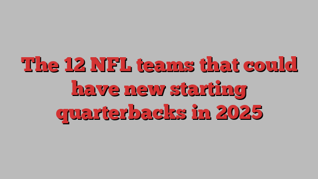 The 12 NFL teams that could have new starting quarterbacks in 2025