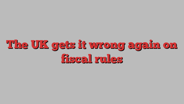 The UK gets it wrong again on fiscal rules