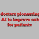 The doctors pioneering the use of AI to improve outcomes for patients