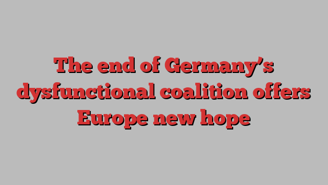 The end of Germany’s dysfunctional coalition offers Europe new hope