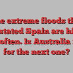 The extreme floods that devastated Spain are hitting more often. Is Australia ready for the next one?