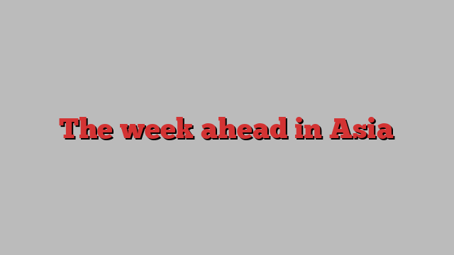 The week ahead in Asia