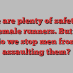 There are plenty of safety tips for female runners. But how do we stop men from assaulting them?