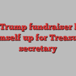 Top Trump fundraiser lines himself up for Treasury secretary