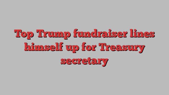 Top Trump fundraiser lines himself up for Treasury secretary