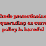 Trade protectionism masquerading as currency policy is harmful